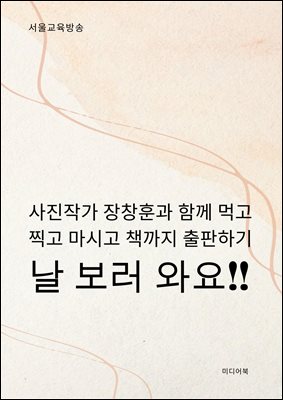 날 보러 와요 : 사진작가 장창훈과 함께 먹고 찍고 마시고 책까지 출판하기