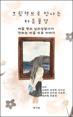 그림책으로 만나는 마음 풍경 : 여덟 명의 심리상담사가 전하는 마음 치유 이야기