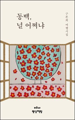 동백, 널 어쩌냐 : 발길 머무는 곳에 작은 풀꽃으로 수줍게 피어난 나의 시