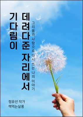 기다림이 데려다준 자리에서 : 그리움과 사랑으로 다시 쓰는 나의 이야기