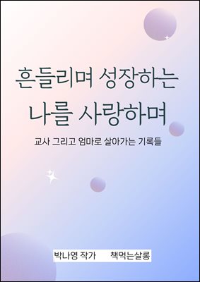 흔들리며 성장하는 나를 사랑하며 : 교사 그리고 엄마로 살아가는 기록들